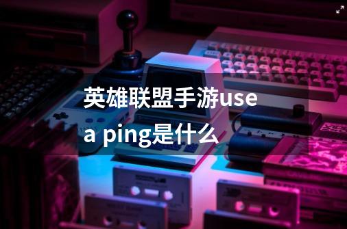 英雄联盟手游use a ping是什么-第1张-游戏信息-龙启网