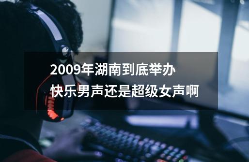 2009年湖南到底举办 快乐男声还是超级女声啊-第1张-游戏信息-龙启网