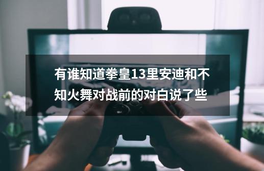 有谁知道拳皇13里安迪和不知火舞对战前的对白说了些-第1张-游戏信息-龙启网