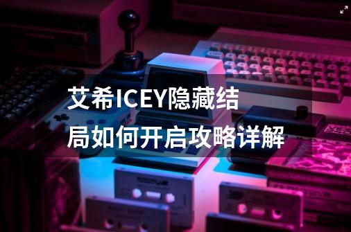 艾希ICEY隐藏结局如何开启攻略详解-第1张-游戏信息-龙启网