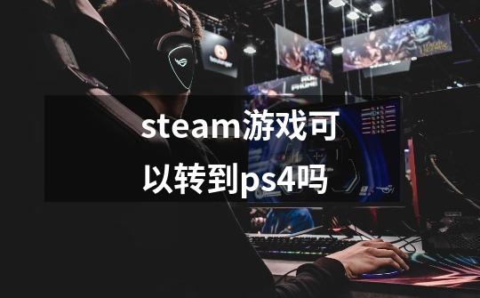 steam游戏可以转到ps4吗-第1张-游戏信息-龙启网