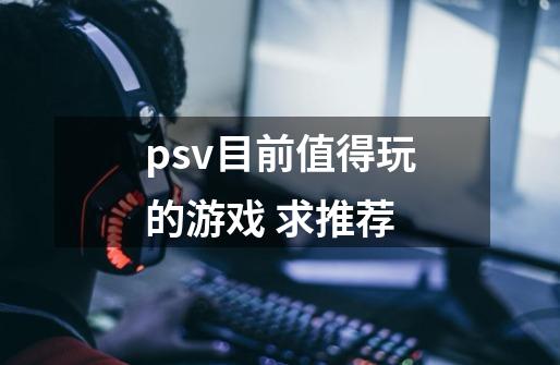 psv目前值得玩的游戏 求推荐-第1张-游戏信息-龙启网