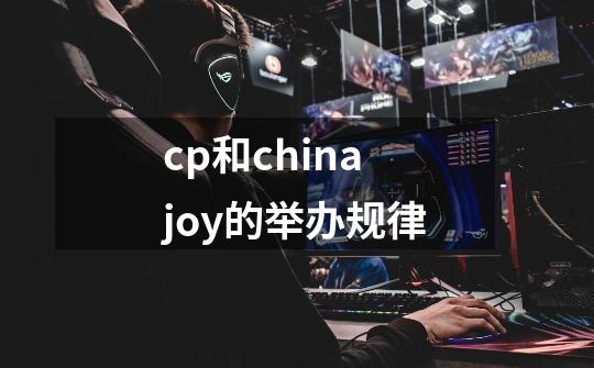 cp和chinajoy的举办规律-第1张-游戏信息-龙启网