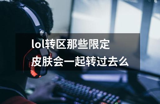 lol转区那些限定皮肤会一起转过去么-第1张-游戏信息-龙启网