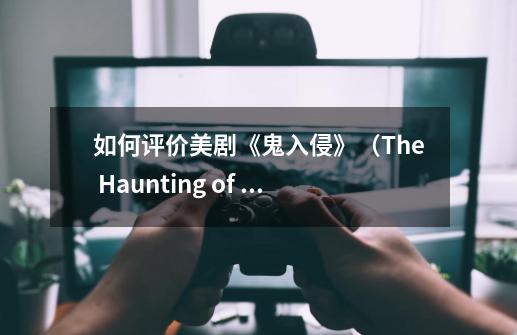 如何评价美剧《鬼入侵》（The Haunting of Hill House）第一季-第1张-游戏信息-龙启网