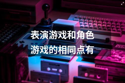 表演游戏和角色游戏的相同点有-第1张-游戏信息-龙启网