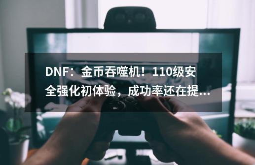 DNF：金币吞噬机！110级安全强化初体验，成功率还在提升-第1张-游戏信息-龙启网