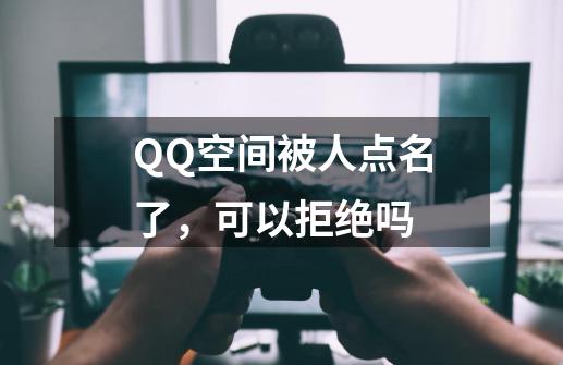 QQ空间被人点名了，可以拒绝吗-第1张-游戏信息-龙启网