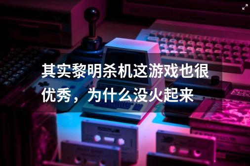 其实黎明杀机这游戏也很优秀，为什么没火起来-第1张-游戏信息-龙启网