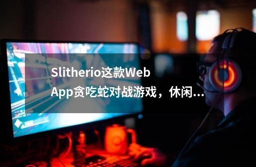 Slither.io这款Web App贪吃蛇对战游戏，休闲放松随时来一把！-第1张-游戏信息-龙启网