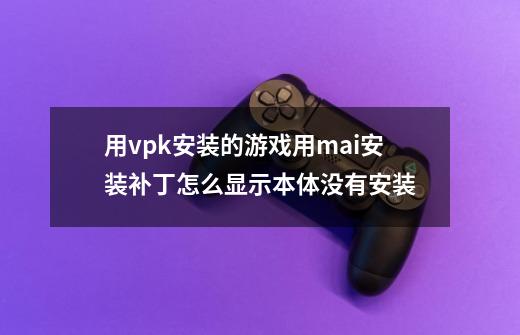 用vpk安装的游戏用mai安装补丁怎么显示本体没有安装-第1张-游戏信息-龙启网