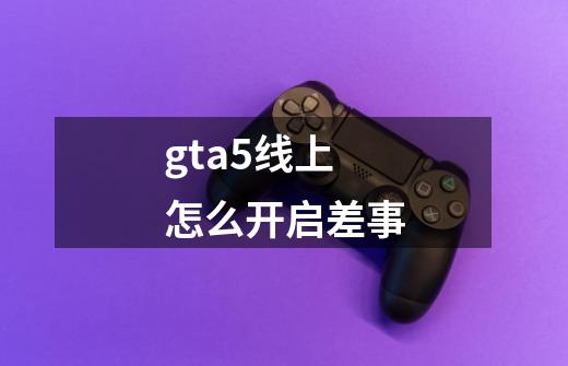 gta5线上怎么开启差事-第1张-游戏信息-龙启网