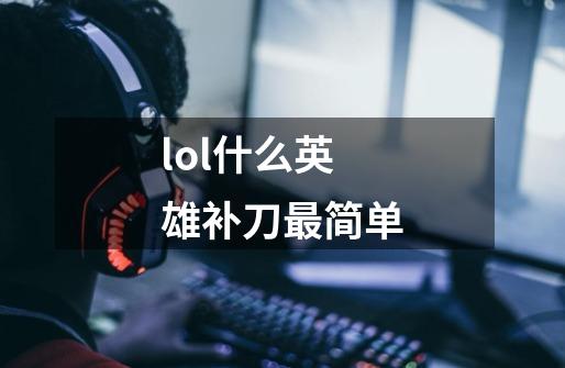 lol什么英雄补刀最简单-第1张-游戏信息-龙启网