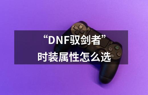 “DNF驭剑者”时装属性怎么选-第1张-游戏信息-龙启网