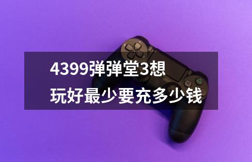 4399弹弹堂3想玩好最少要充多少钱-第1张-游戏信息-龙启网