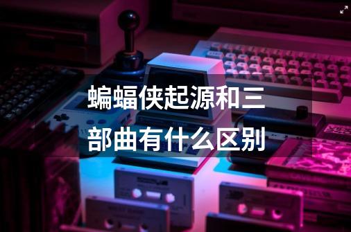 蝙蝠侠起源和三部曲有什么区别-第1张-游戏信息-龙启网