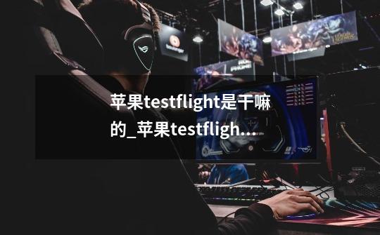 苹果testflight是干嘛的_苹果testflight作用介绍-第1张-游戏信息-龙启网