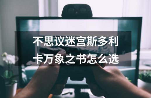 不思议迷宫斯多利卡万象之书怎么选-第1张-游戏信息-龙启网