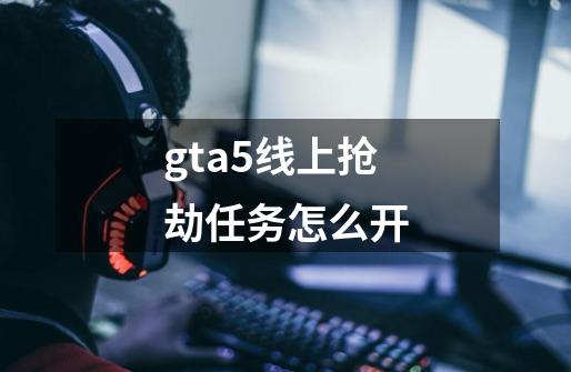 gta5线上抢劫任务怎么开-第1张-游戏信息-龙启网