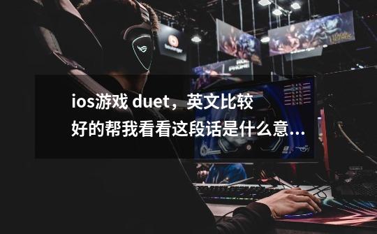 ios游戏 duet，英文比较好的帮我看看这段话是什么意思-第1张-游戏信息-龙启网