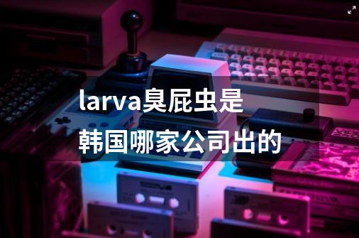 larva臭屁虫是韩国哪家公司出的-第1张-游戏信息-龙启网