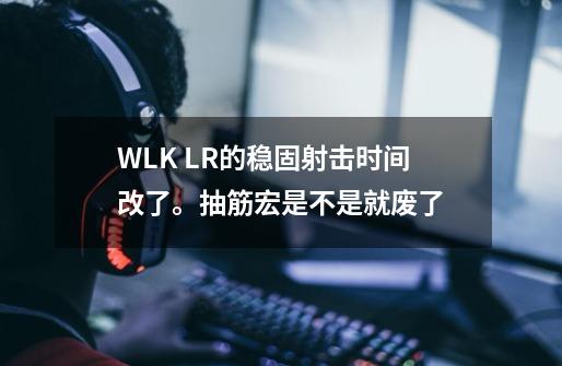 WLK LR的稳固射击时间改了。抽筋宏是不是就废了-第1张-游戏信息-龙启网