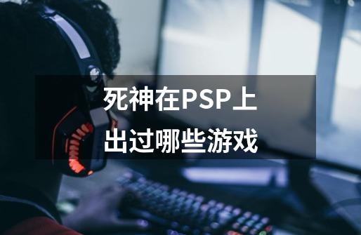 死神在PSP上出过哪些游戏-第1张-游戏信息-龙启网