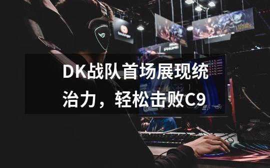 DK战队首场展现统治力，轻松击败C9-第1张-游戏信息-龙启网