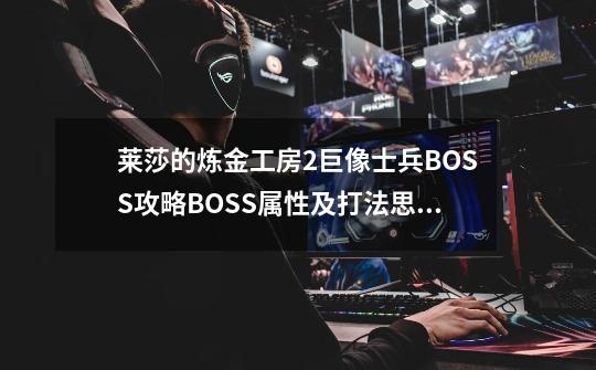 莱莎的炼金工房2巨像士兵BOSS攻略BOSS属性及打法思路分享-第1张-游戏信息-龙启网