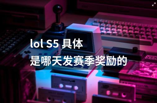 lol S5 具体是哪天发赛季奖励的-第1张-游戏信息-龙启网