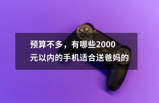 预算不多，有哪些2000元以内的手机适合送爸妈的-第1张-游戏信息-龙启网