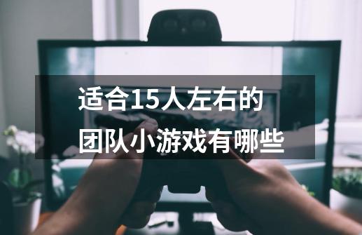 适合15人左右的团队小游戏有哪些-第1张-游戏信息-龙启网