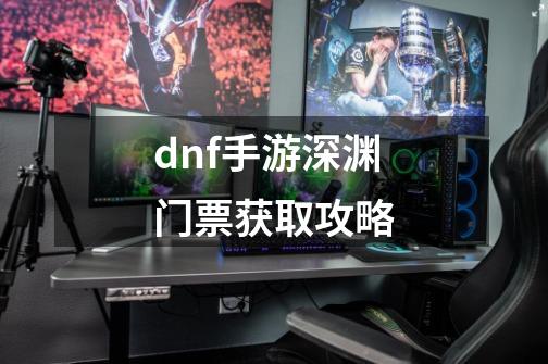 dnf手游深渊门票获取攻略-第1张-游戏信息-龙启网