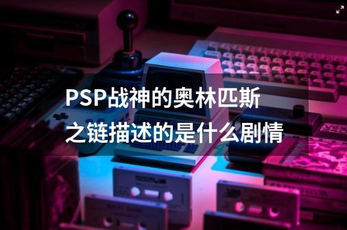 PSP战神的奥林匹斯之链描述的是什么剧情-第1张-游戏信息-龙启网