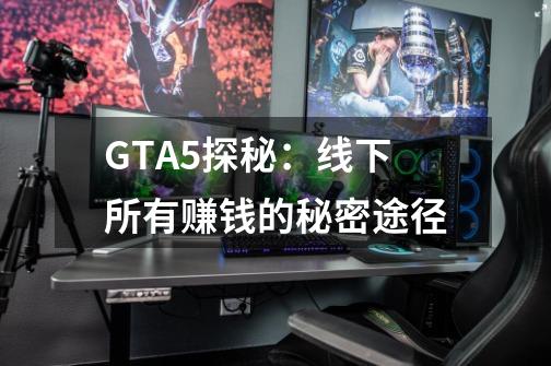 GTA5探秘：线下所有赚钱的秘密途径-第1张-游戏信息-龙启网