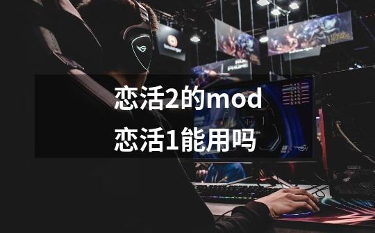 恋活2的mod恋活1能用吗-第1张-游戏信息-龙启网