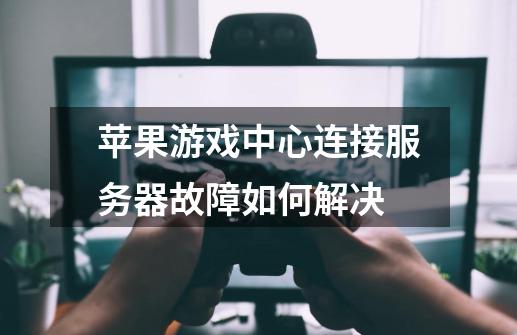 苹果游戏中心连接服务器故障如何解决-第1张-游戏信息-龙启网