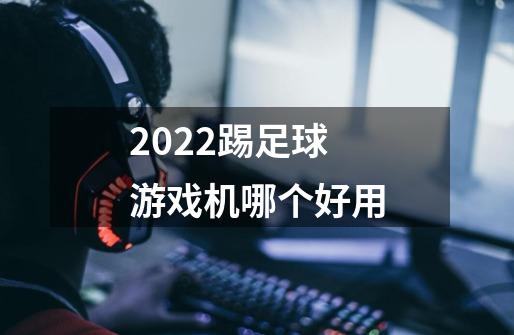 2022踢足球游戏机哪个好用-第1张-游戏信息-龙启网