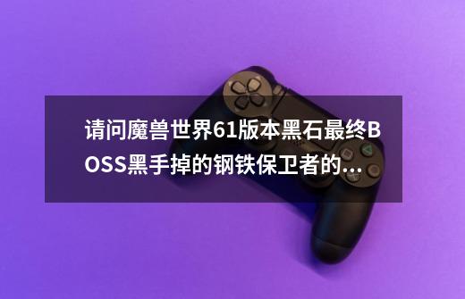 请问魔兽世界6.1版本黑石最终BOSS黑手掉的钢铁保卫者的精华在哪换-第1张-游戏信息-龙启网