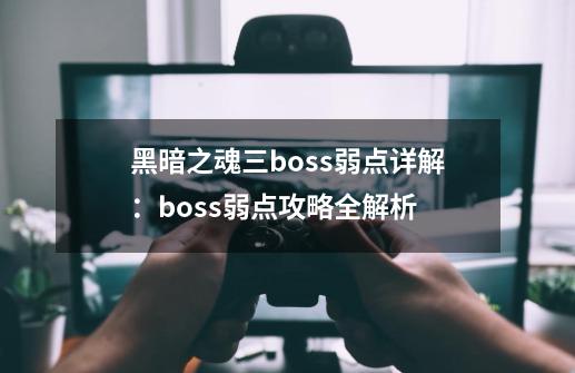 黑暗之魂三boss弱点详解：boss弱点攻略全解析-第1张-游戏信息-龙启网