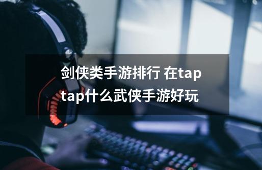 剑侠类手游排行 在taptap什么武侠手游好玩-第1张-游戏信息-龙启网