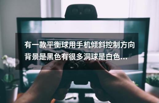 有一款平衡球用手机倾斜控制方向背景是黑色有很多洞球是白色的，游戏名子几个英文字母-第1张-游戏信息-龙启网