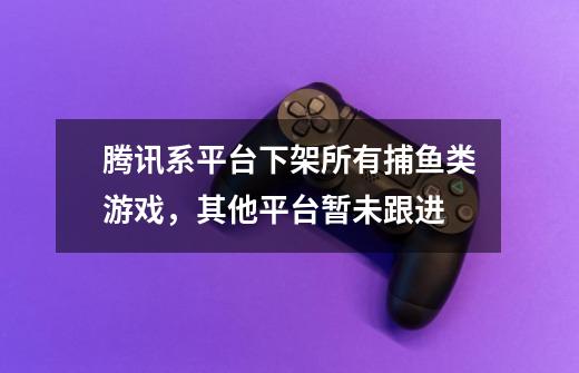 腾讯系平台下架所有捕鱼类游戏，其他平台暂未跟进-第1张-游戏信息-龙启网