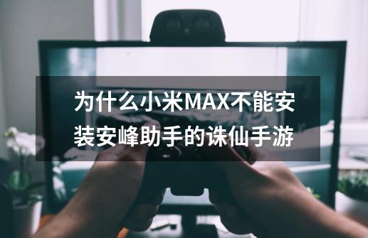 为什么小米MAX不能安装安峰助手的诛仙手游-第1张-游戏信息-龙启网