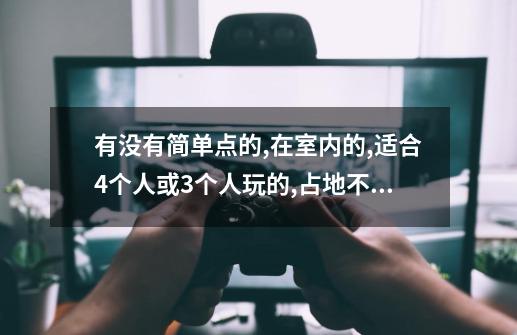 有没有简单点的,在室内的,适合4个人或3个人玩的,占地不要大的现实生活...-第1张-游戏信息-龙启网