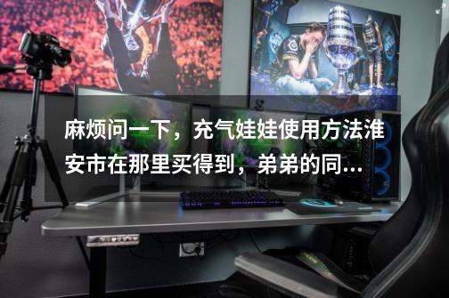 麻烦问一下，充气娃娃使用方法淮安市在那里买得到，弟弟的同学想问-第1张-游戏信息-龙启网