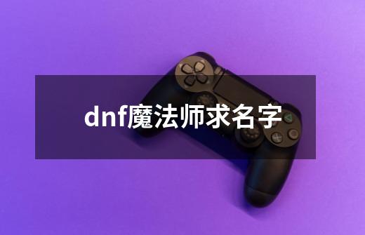 dnf魔法师求名字-第1张-游戏信息-龙启网