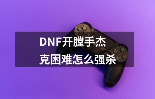 DNF开膛手杰克困难怎么强杀-第1张-游戏信息-龙启网