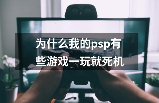 为什么我的psp有些游戏一玩就死机-第1张-游戏信息-龙启网