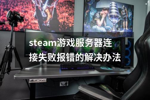 steam游戏服务器连接失败报错的解决办法-第1张-游戏信息-龙启网